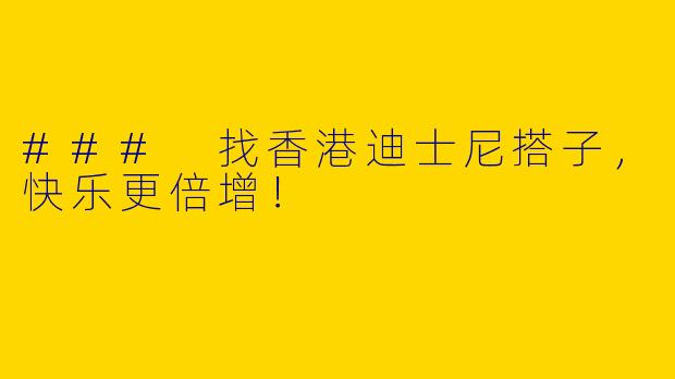 ### 找香港迪士尼搭子，快乐更倍增！