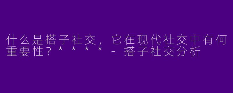 什么是搭子社交，它在现代社交中有何重要性？****-搭子社交分析