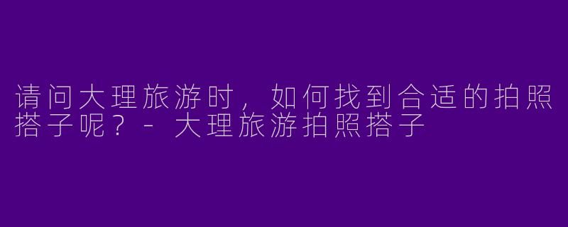 请问大理旅游时，如何找到合适的拍照搭子呢？