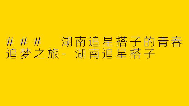 ### 湖南追星搭子的青春追梦之旅