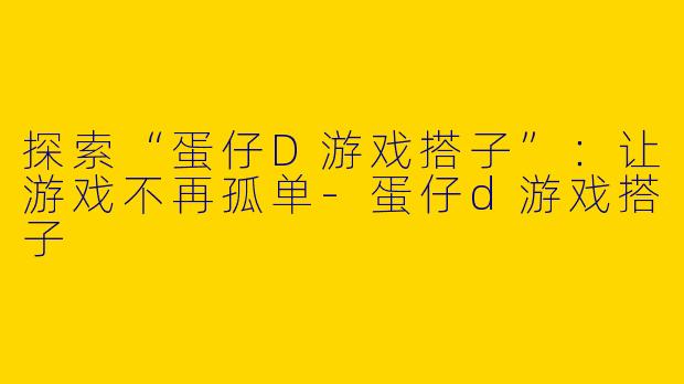 探索“蛋仔D游戏搭子”：让游戏不再孤单-蛋仔d游戏搭子