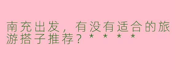 南充出发,有没有适合的旅游搭子推荐?****