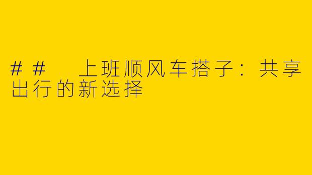## 上班顺风车搭子：共享出行的新选择