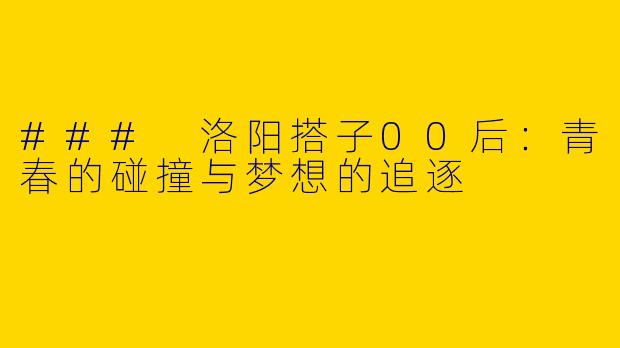### 洛阳搭子00后:青春的碰撞与梦想的追逐