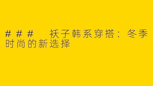 ### 袄子韩系穿搭：冬季时尚的新选择