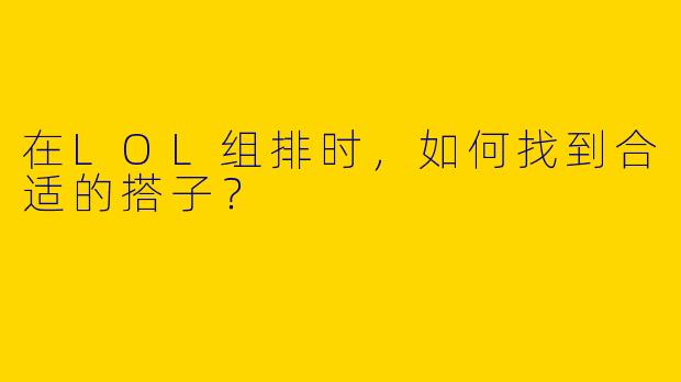 在LOL组排时，如何找到合适的搭子？