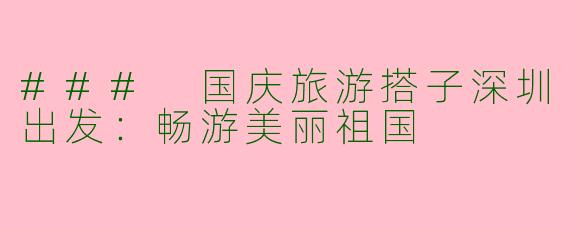 ### 国庆旅游搭子深圳出发：畅游美丽祖国