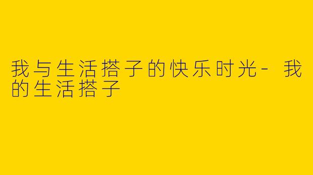我与生活搭子的快乐时光