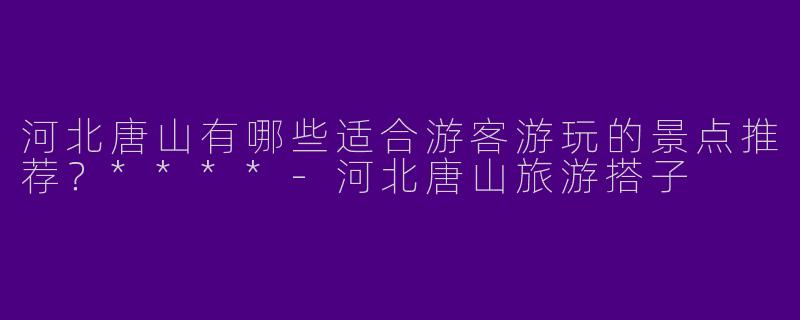 河北唐山有哪些适合游客游玩的景点推荐？****