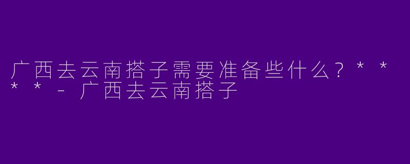 广西去云南搭子需要准备些什么？****