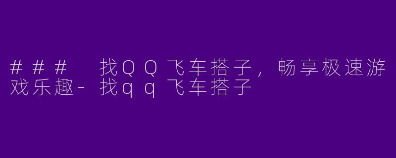 ### 找QQ飞车搭子，畅享极速游戏乐趣-找qq飞车搭子