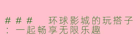 ### 环球影城的玩搭子：一起畅享无限乐趣
