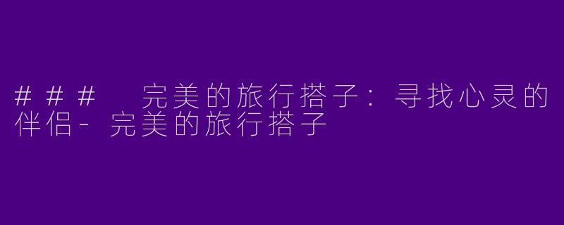 ### 完美的旅行搭子：寻找心灵的伴侣-完美的旅行搭子