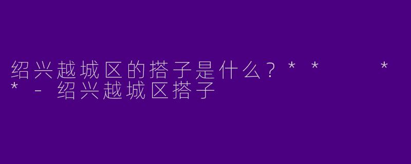 绍兴越城区的搭子是什么？**  **