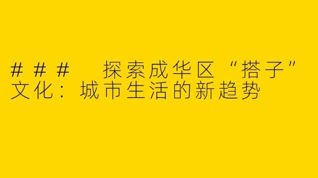 ### 探索成华区“搭子”文化：城市生活的新趋势