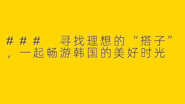 ### 寻找理想的“搭子”，一起畅游韩国的美好时光