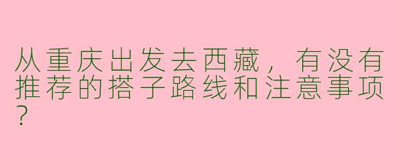 从重庆出发去西藏,有没有推荐的搭子路线和注意事项?