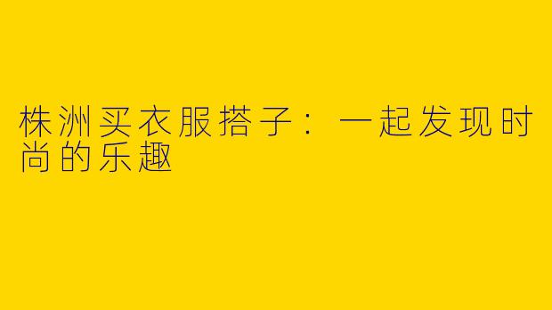 株洲买衣服搭子:一起发现时尚的乐趣