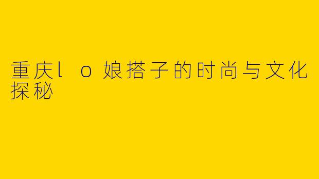重庆lo娘搭子的时尚与文化探秘