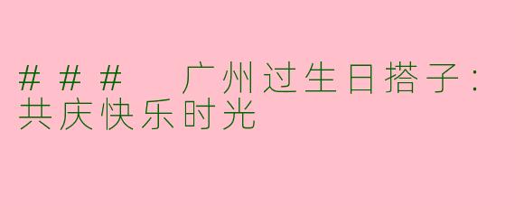 ### 广州过生日搭子：共庆快乐时光