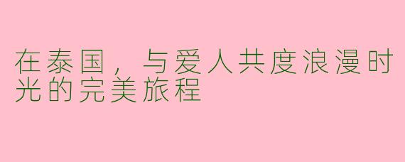 在泰国,与爱人共度浪漫时光的完美旅程