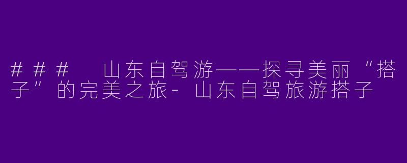 ### 山东自驾游——探寻美丽“搭子”的完美之旅