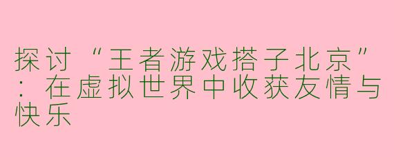探讨“王者游戏搭子北京”:在虚拟世界中收获友情与快乐