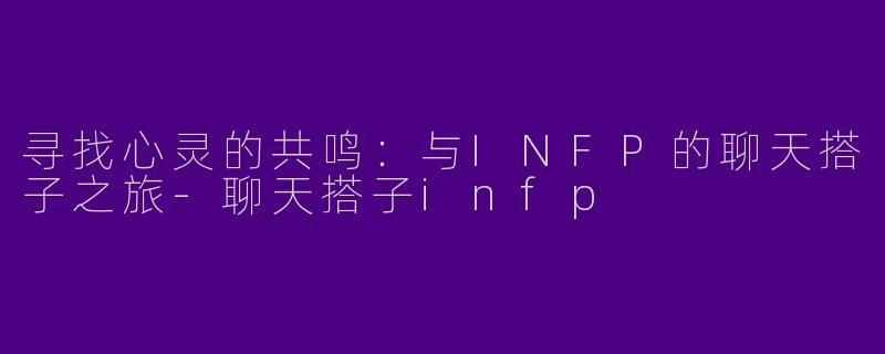 寻找心灵的共鸣：与INFP的聊天搭子之旅-聊天搭子infp