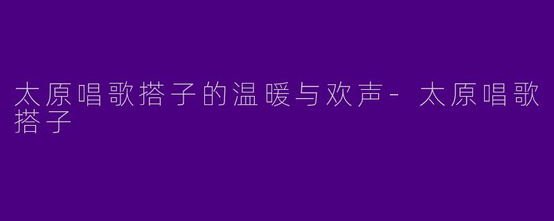太原唱歌搭子的温暖与欢声