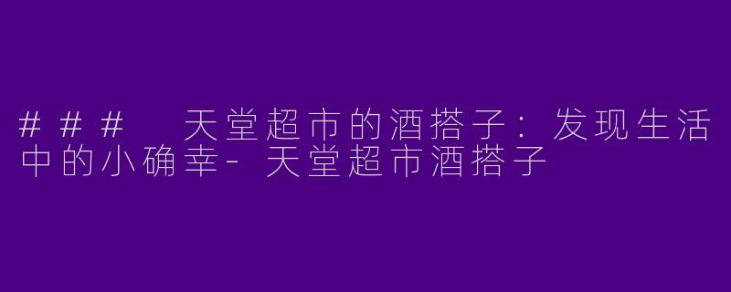 ### 天堂超市的酒搭子：发现生活中的小确幸