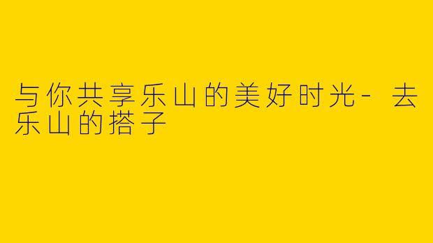 与你共享乐山的美好时光-去乐山的搭子