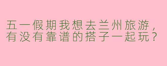 五一假期我想去兰州旅游，有没有靠谱的搭子一起玩？