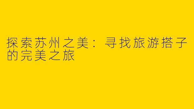 探索苏州之美：寻找旅游搭子的完美之旅