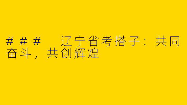 ### 辽宁省考搭子：共同奋斗，共创辉煌