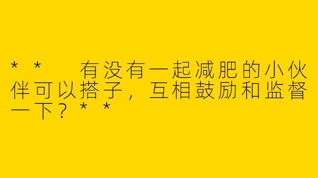 ** 有没有一起减肥的小伙伴可以搭子,互相鼓励和监督一下?**
