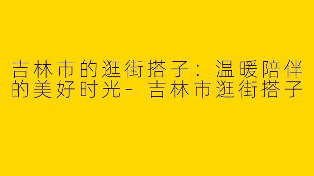 吉林市的逛街搭子:温暖陪伴的美好时光