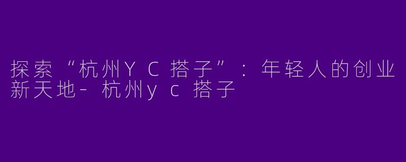 探索“杭州YC搭子”：年轻人的创业新天地-杭州yc搭子