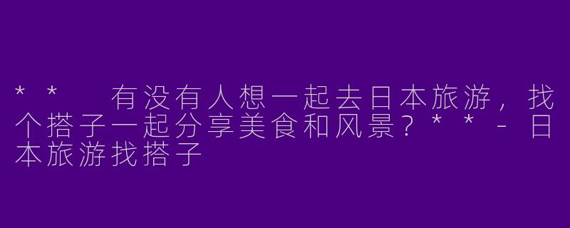 ** 有没有人想一起去日本旅游,找个搭子一起分享美食和风景?**