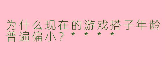 为什么现在的游戏搭子年龄普遍偏小?****