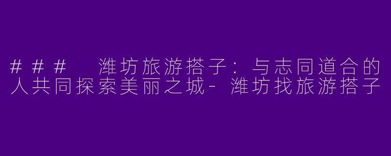 ### 潍坊旅游搭子：与志同道合的人共同探索美丽之城