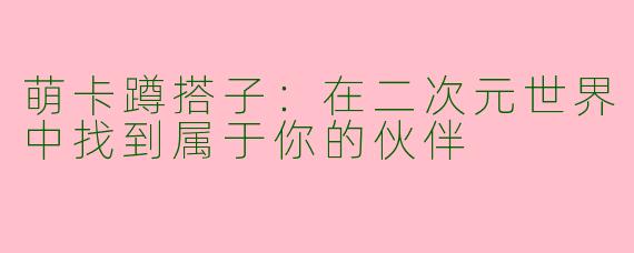 萌卡蹲搭子：在二次元世界中找到属于你的伙伴