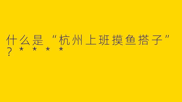 什么是“杭州上班摸鱼搭子”？****