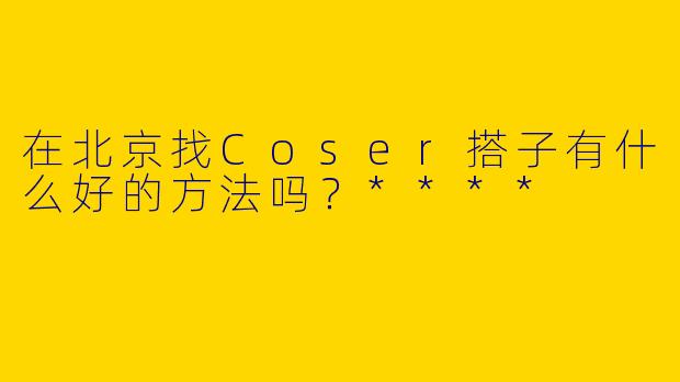 在北京找Coser搭子有什么好的方法吗?****