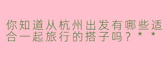 你知道从杭州出发有哪些适合一起旅行的搭子吗?**