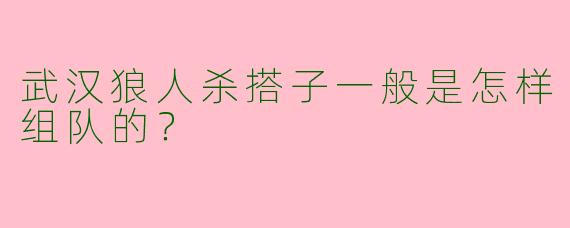 武汉狼人杀搭子一般是怎样组队的？  
