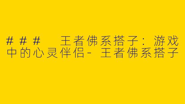 ### 王者佛系搭子：游戏中的心灵伴侣-王者佛系搭子