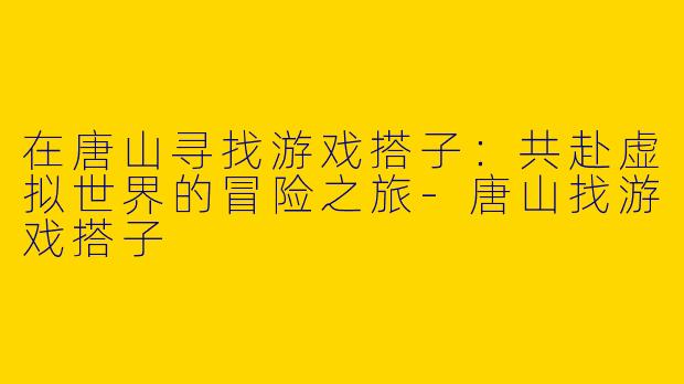 在唐山寻找游戏搭子：共赴虚拟世界的冒险之旅-唐山找游戏搭子