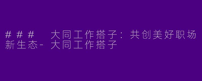 ### 大同工作搭子：共创美好职场新生态-大同工作搭子