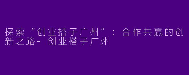 探索“创业搭子广州”:合作共赢的创新之路