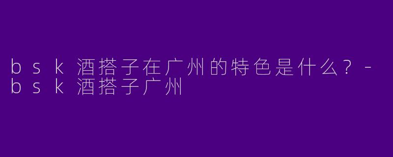 bsk酒搭子在广州的特色是什么?